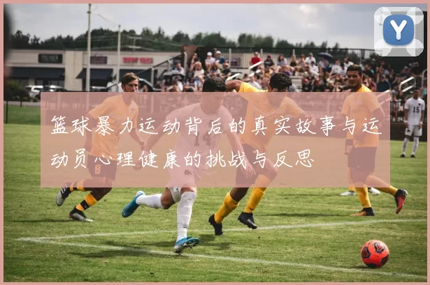 篮球暴力运动背后的真实故事与运动员心理健康的挑战与反思