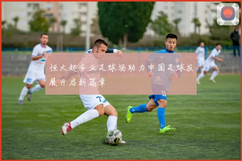 恒大起专业足球场助力中国足球发展开启新篇章