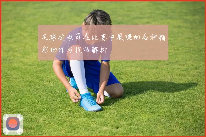 足球运动员在比赛中展现的各种精彩动作与技巧解析