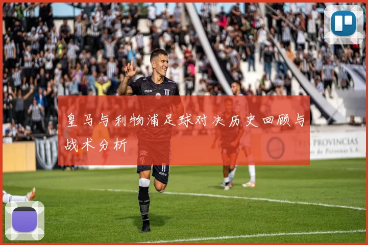 皇马与利物浦足球对决历史回顾与战术分析