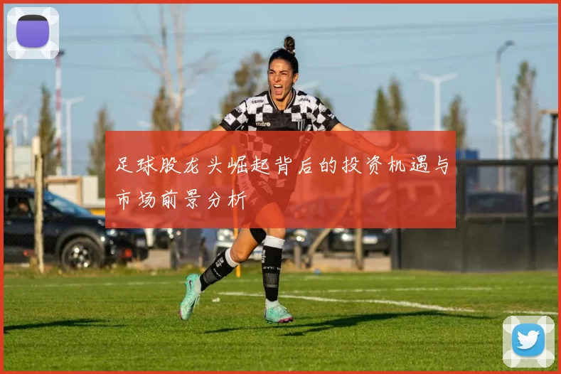 足球股龙头崛起背后的投资机遇与市场前景分析