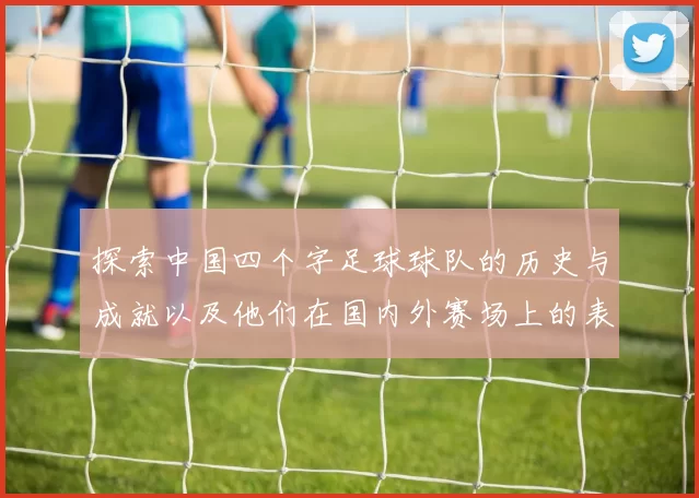探索中国四个字足球球队的历史与成就以及他们在国内外赛场上的表现与影响力