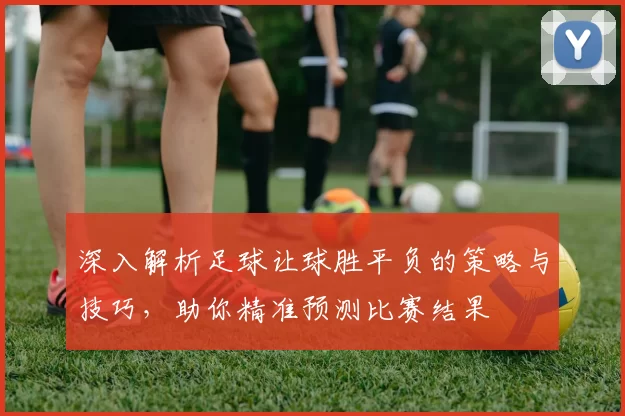 深入解析足球让球胜平负的策略与技巧，助你精准预测比赛结果