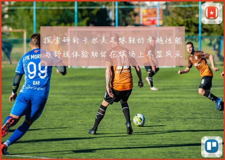 探索碎钉卡尔美足球鞋的卓越性能与舒适体验助你在球场上尽显风采