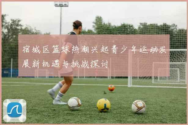 宿城区篮球热潮兴起青少年运动发展新机遇与挑战探讨